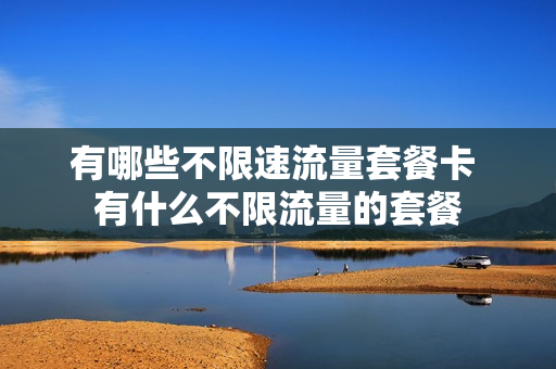 有哪些不限速流量套餐卡 有什么不限流量的套餐