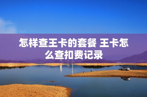怎样查王卡的套餐 王卡怎么查扣费记录