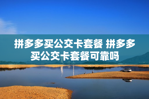 拼多多买公交卡套餐 拼多多买公交卡套餐可靠吗