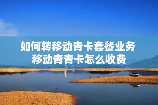 如何转移动青卡套餐业务 移动青青卡怎么收费