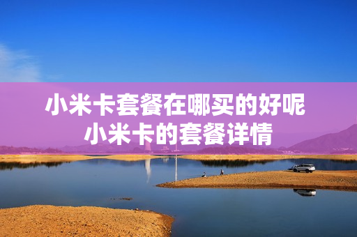 小米卡套餐在哪买的好呢 小米卡的套餐详情