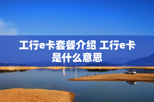 工行e卡套餐介绍 工行e卡是什么意思