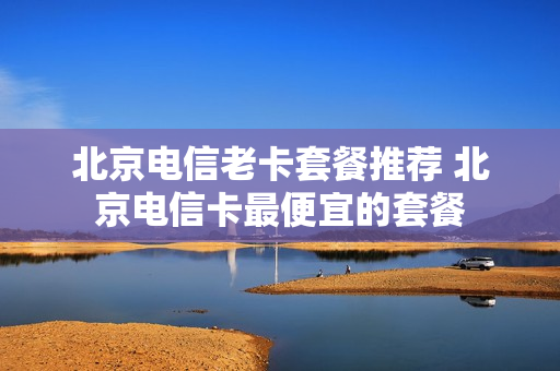 北京电信老卡套餐推荐 北京电信卡最便宜的套餐