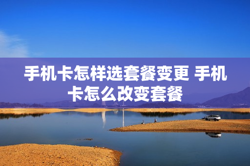 手机卡怎样选套餐变更 手机卡怎么改变套餐