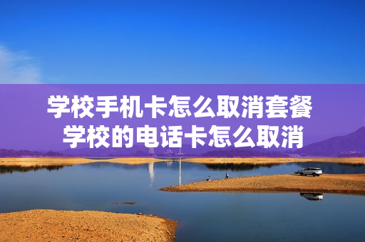 学校手机卡怎么取消套餐 学校的电话卡怎么取消