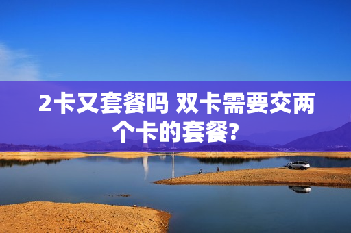 2卡又套餐吗 双卡需要交两个卡的套餐?
