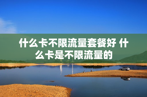 什么卡不限流量套餐好 什么卡是不限流量的