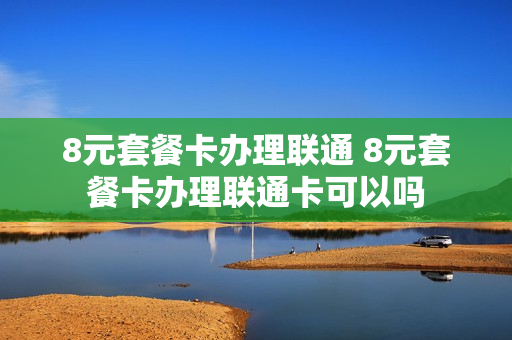 8元套餐卡办理联通 8元套餐卡办理联通卡可以吗