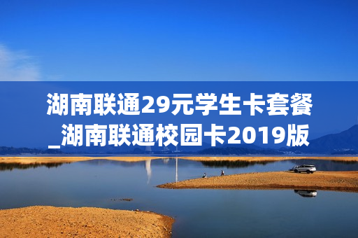 湖南联通29元学生卡套餐_湖南联通校园卡2019版