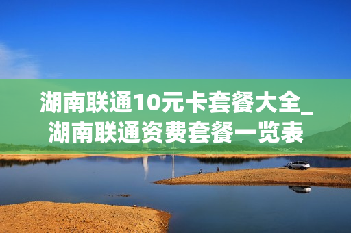 湖南联通10元卡套餐大全_湖南联通资费套餐一览表