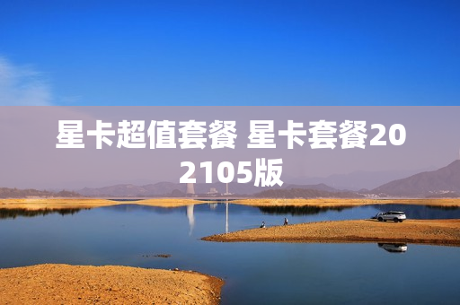星卡超值套餐 星卡套餐202105版