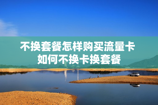 不换套餐怎样购买流量卡 如何不换卡换套餐