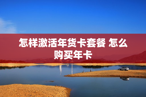 怎样激活年货卡套餐 怎么购买年卡