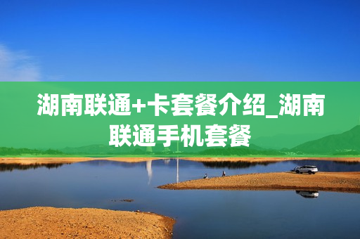 湖南联通+卡套餐介绍_湖南联通手机套餐