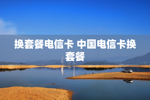 换套餐电信卡 中国电信卡换套餐