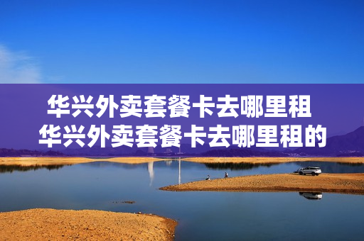华兴外卖套餐卡去哪里租 华兴外卖套餐卡去哪里租的