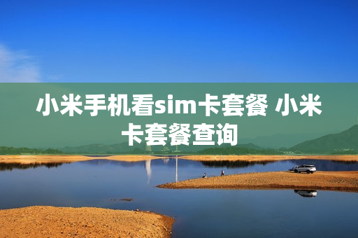 小米手机看sim卡套餐 小米卡套餐查询