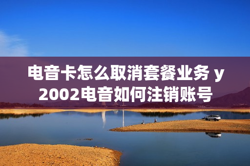 电音卡怎么取消套餐业务 y2002电音如何注销账号
