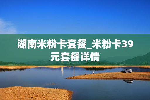 湖南米粉卡套餐_米粉卡39元套餐详情