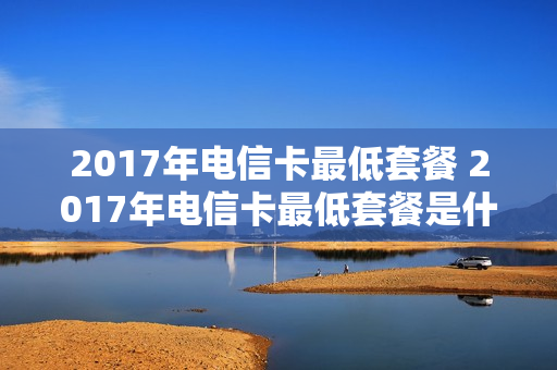 2017年电信卡最低套餐 2017年电信卡最低套餐是什么