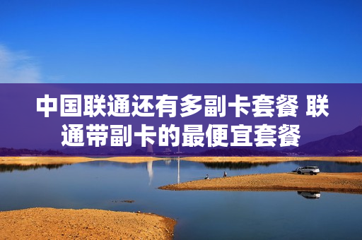 中国联通还有多副卡套餐 联通带副卡的最便宜套餐