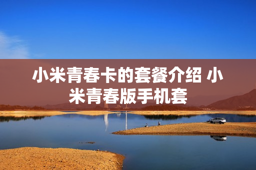 小米青春卡的套餐介绍 小米青春版手机套