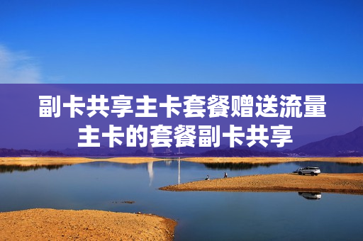 副卡共享主卡套餐赠送流量 主卡的套餐副卡共享