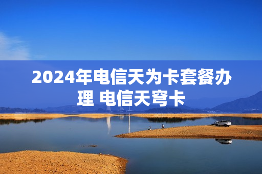2024年电信天为卡套餐办理 电信天穹卡