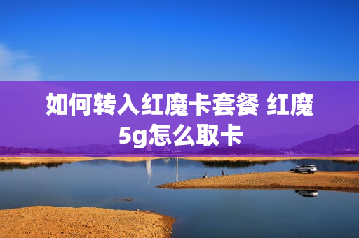 如何转入红魔卡套餐 红魔5g怎么取卡