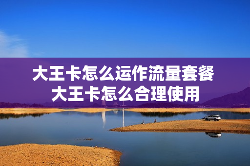 大王卡怎么运作流量套餐 大王卡怎么合理使用