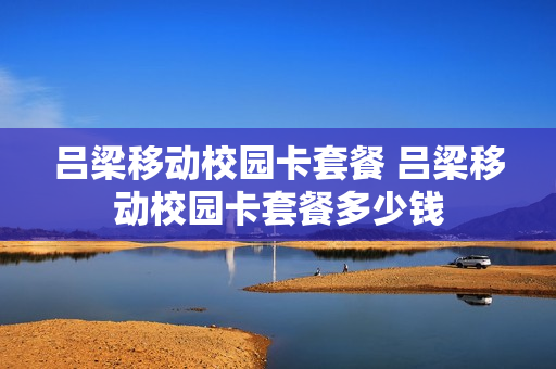 吕梁移动校园卡套餐 吕梁移动校园卡套餐多少钱