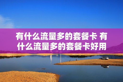 有什么流量多的套餐卡 有什么流量多的套餐卡好用