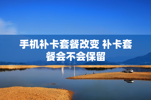手机补卡套餐改变 补卡套餐会不会保留