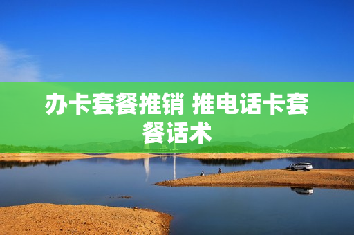 办卡套餐推销 推电话卡套餐话术
