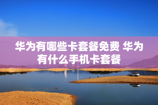 华为有哪些卡套餐免费 华为有什么手机卡套餐