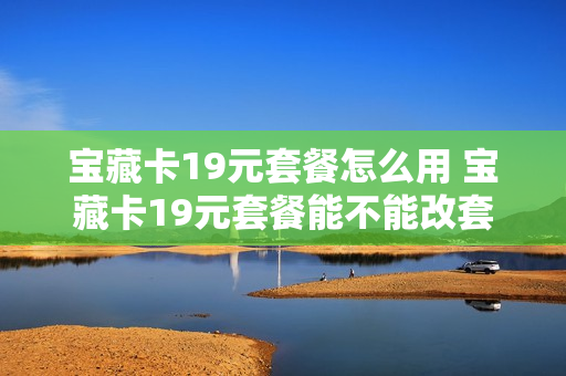 宝藏卡19元套餐怎么用 宝藏卡19元套餐能不能改套餐