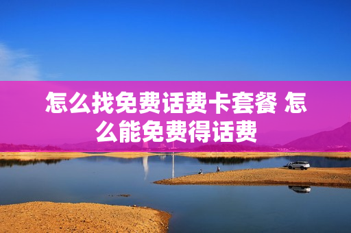怎么找免费话费卡套餐 怎么能免费得话费