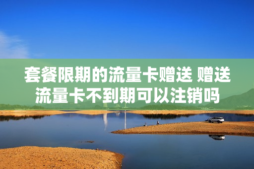 套餐限期的流量卡赠送 赠送流量卡不到期可以注销吗