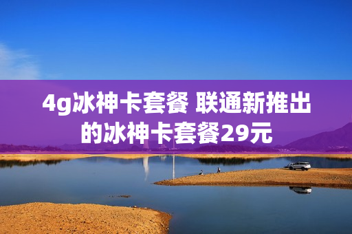 4g冰神卡套餐 联通新推出的冰神卡套餐29元