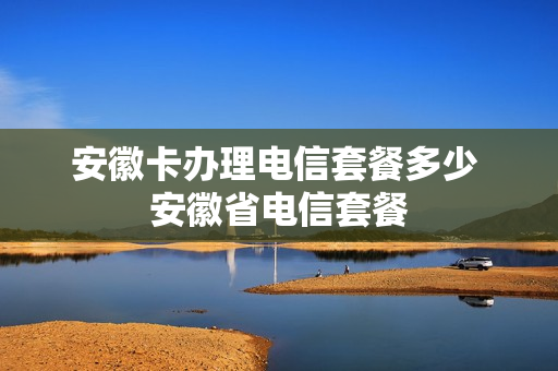安徽卡办理电信套餐多少 安徽省电信套餐