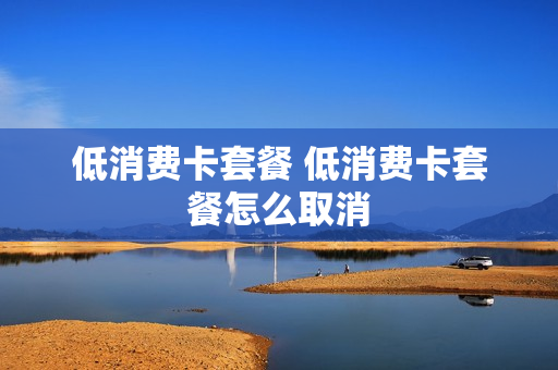 低消费卡套餐 低消费卡套餐怎么取消