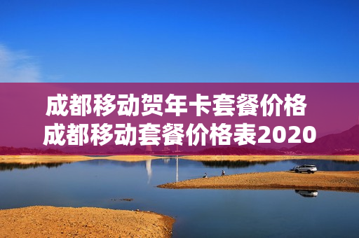 成都移动贺年卡套餐价格 成都移动套餐价格表2020