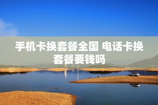 手机卡换套餐全国 电话卡换套餐要钱吗