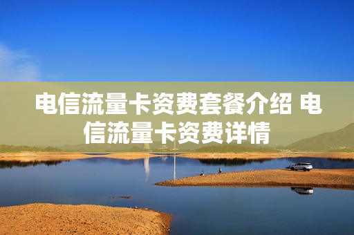 电信流量卡资费套餐介绍 电信流量卡资费详情