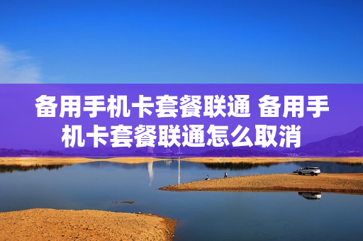 备用手机卡套餐联通 备用手机卡套餐联通怎么取消