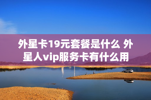 外星卡19元套餐是什么 外星人vip服务卡有什么用
