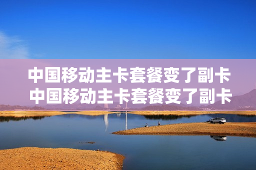 中国移动主卡套餐变了副卡 中国移动主卡套餐变了副卡怎么办