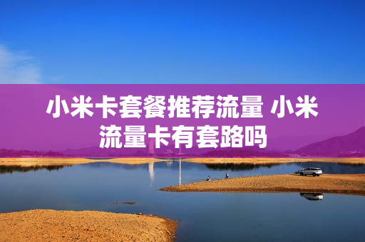 小米卡套餐推荐流量 小米流量卡有套路吗
