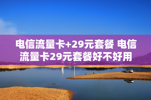 电信流量卡+29元套餐 电信流量卡29元套餐好不好用