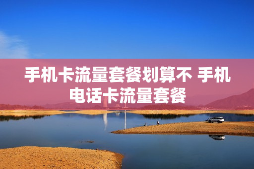 手机卡流量套餐划算不 手机电话卡流量套餐
